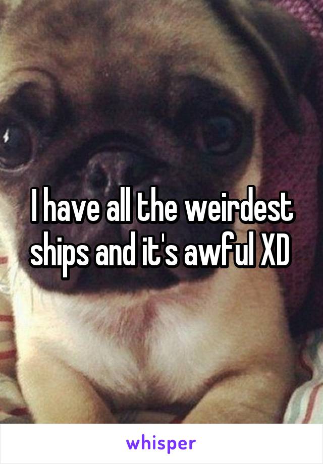 I have all the weirdest ships and it's awful XD 