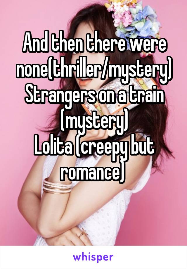 And then there were none(thriller/mystery)
Strangers on a train (mystery)
Lolita (creepy but romance) 

