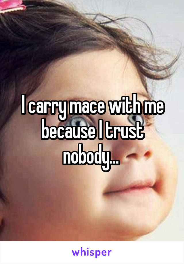 I carry mace with me because I trust nobody... 