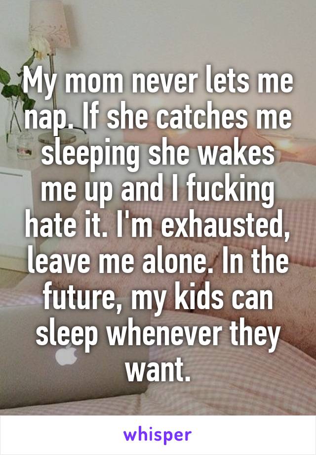 My mom never lets me nap. If she catches me sleeping she wakes me up and I fucking hate it. I'm exhausted, leave me alone. In the future, my kids can sleep whenever they want.