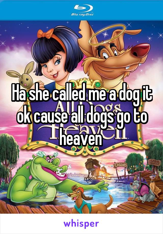 Ha she called me a dog it ok cause all dogs go to heaven 