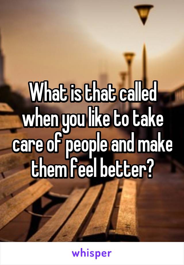 What is that called when you like to take care of people and make them feel better?