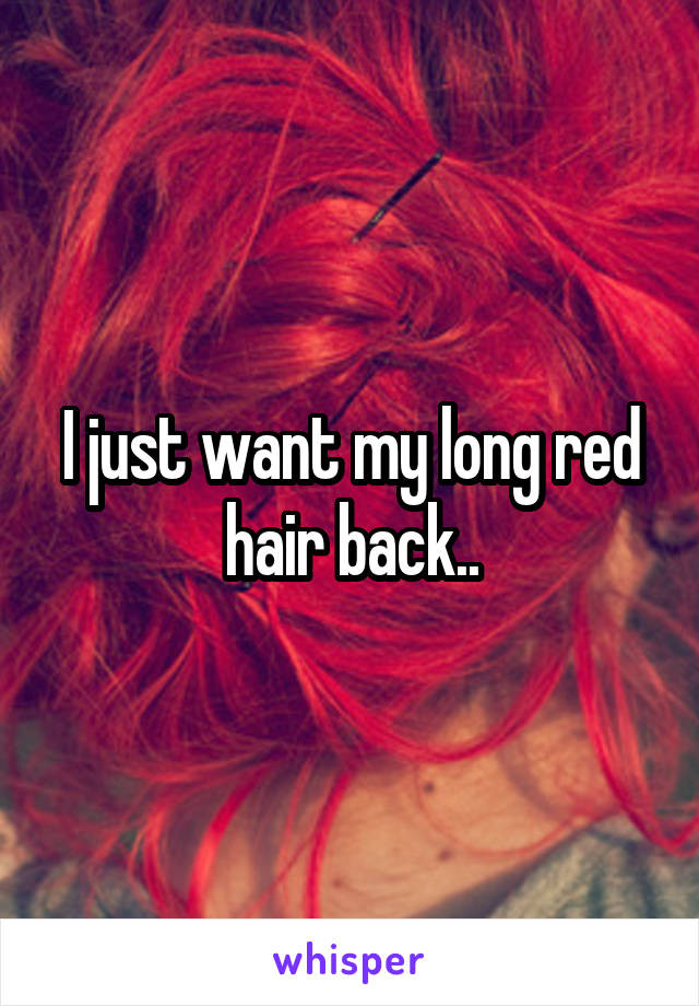 I just want my long red hair back..