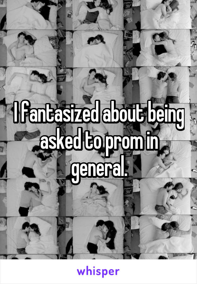 I fantasized about being asked to prom in general.