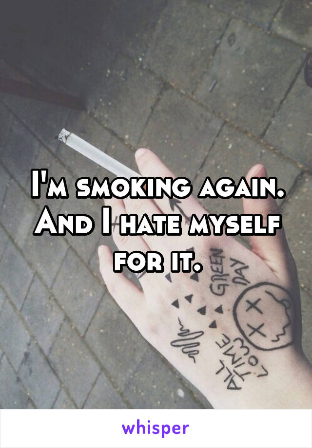 I'm smoking again. And I hate myself for it.