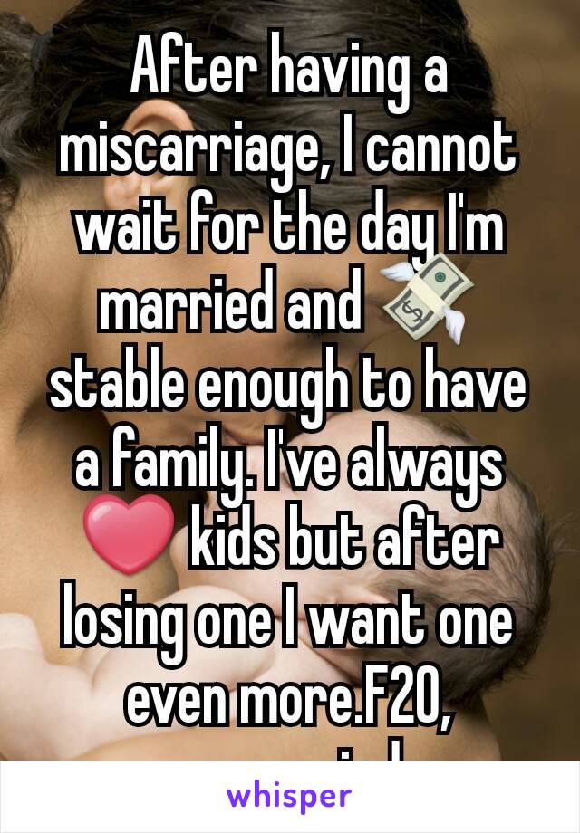 After having a miscarriage, I cannot wait for the day I'm married and 💸stable enough to have a family. I've always ❤ kids but after losing one I want one even more.F20, unmarried