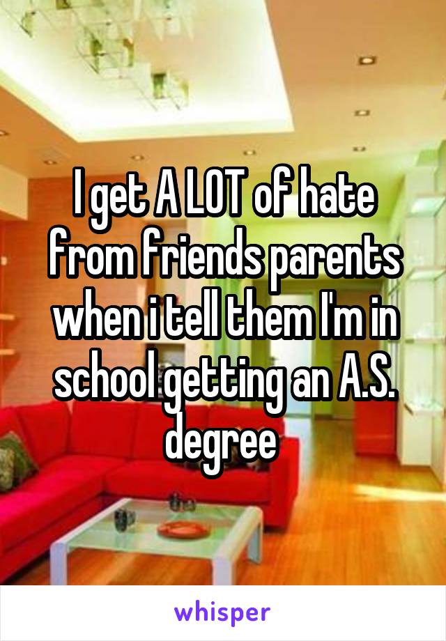 I get A LOT of hate from friends parents when i tell them I'm in school getting an A.S. degree 