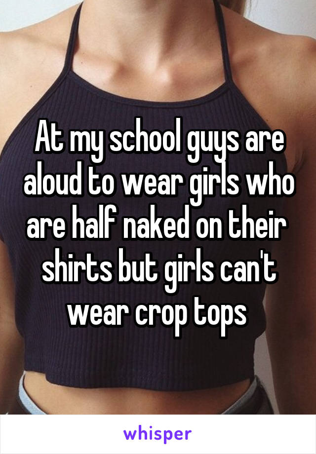 At my school guys are aloud to wear girls who are half naked on their  shirts but girls can't wear crop tops 