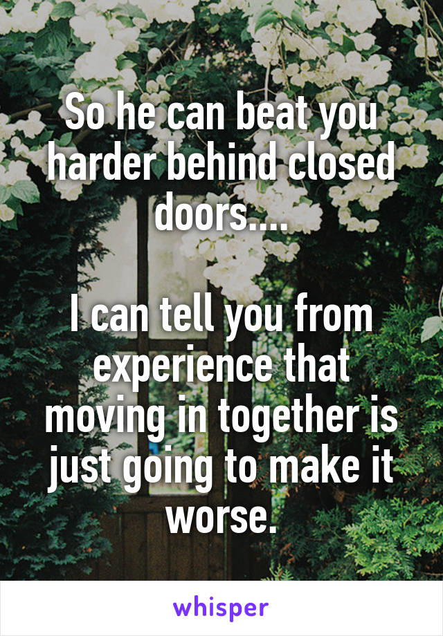 So he can beat you harder behind closed doors....

I can tell you from experience that moving in together is just going to make it worse.