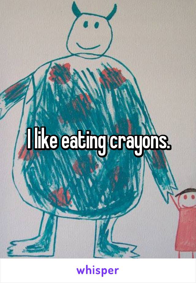 I like eating crayons.