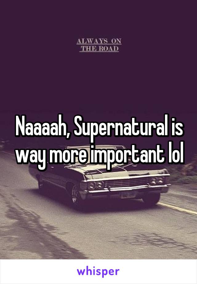 Naaaah, Supernatural is way more important lol