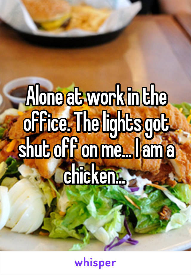 Alone at work in the office. The lights got shut off on me... I am a chicken... 