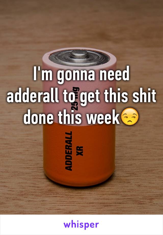 I'm gonna need adderall to get this shit done this week😒