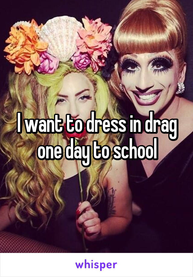 I want to dress in drag one day to school