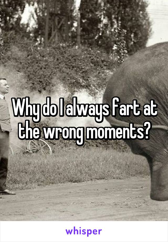 Why do I always fart at the wrong moments?