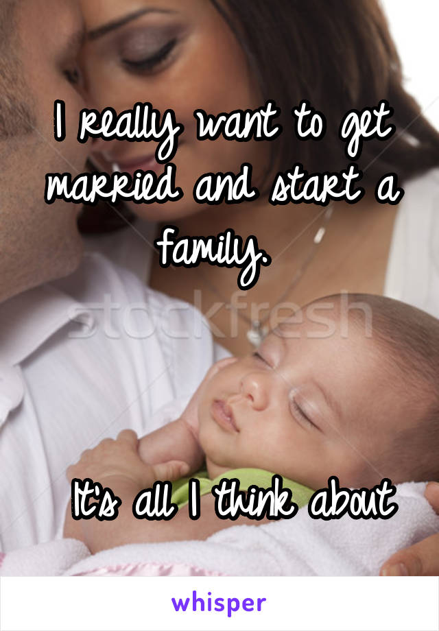 I really want to get married and start a family. 



 It's all I think about