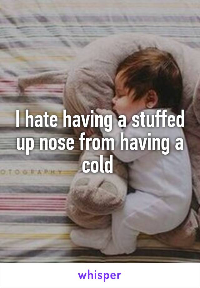 I hate having a stuffed up nose from having a cold 