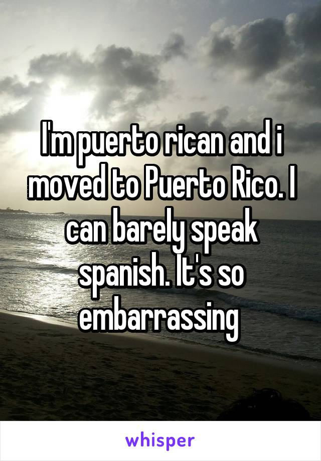 I'm puerto rican and i moved to Puerto Rico. I can barely speak spanish. It's so embarrassing 