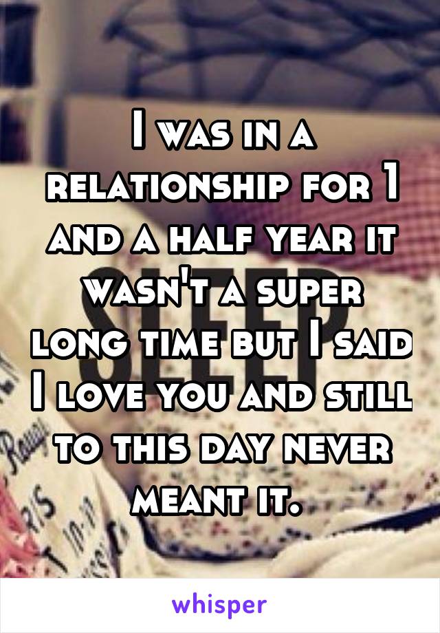 I was in a relationship for 1 and a half year it wasn't a super long time but I said I love you and still to this day never meant it. 