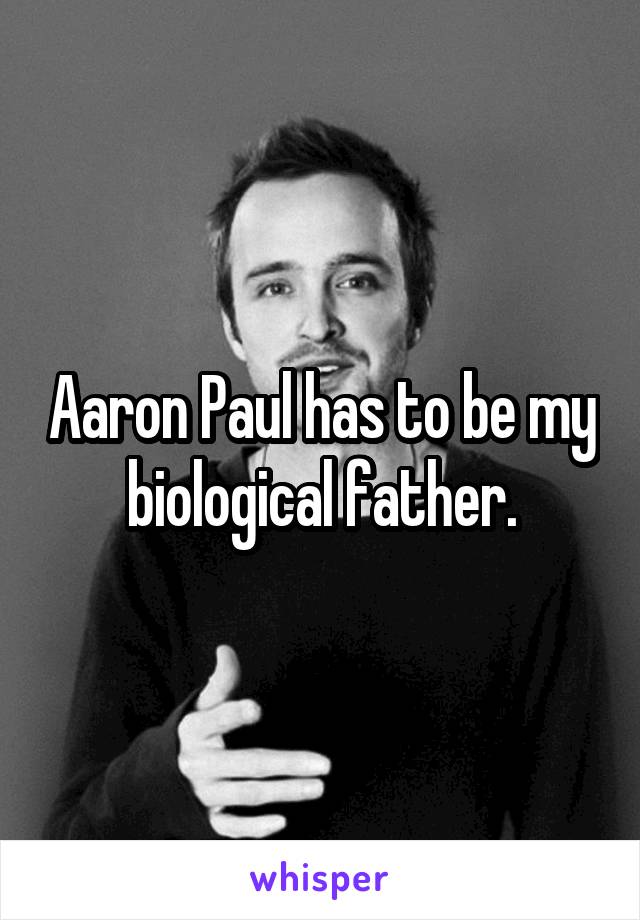 Aaron Paul has to be my biological father.