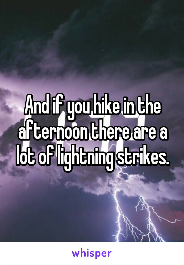 And if you hike in the afternoon there are a lot of lightning strikes.