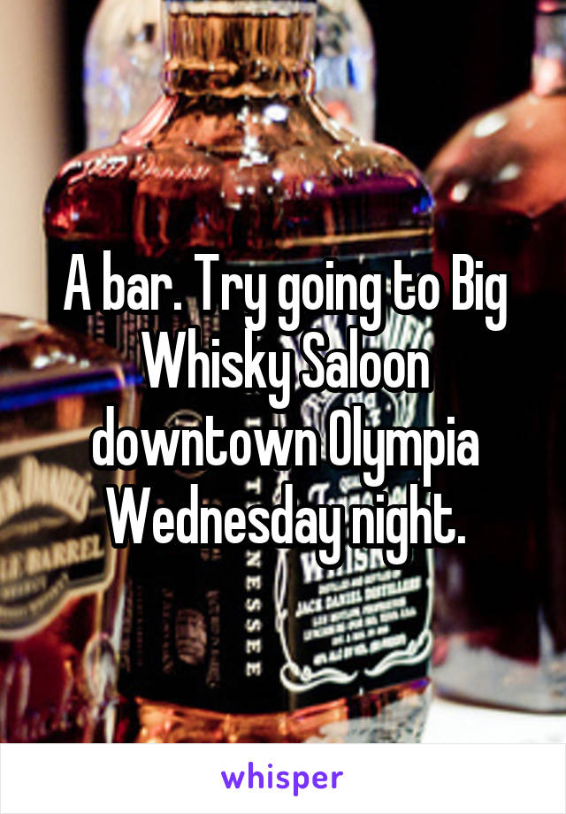 A bar. Try going to Big Whisky Saloon downtown Olympia Wednesday night.