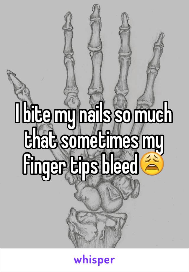 I bite my nails so much that sometimes my finger tips bleed😩