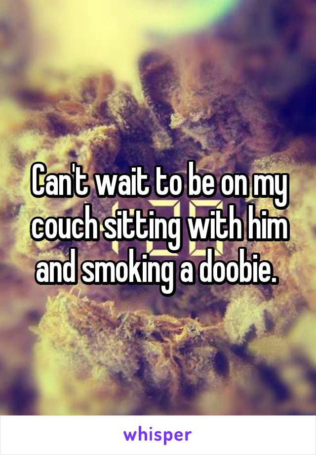 Can't wait to be on my couch sitting with him and smoking a doobie. 