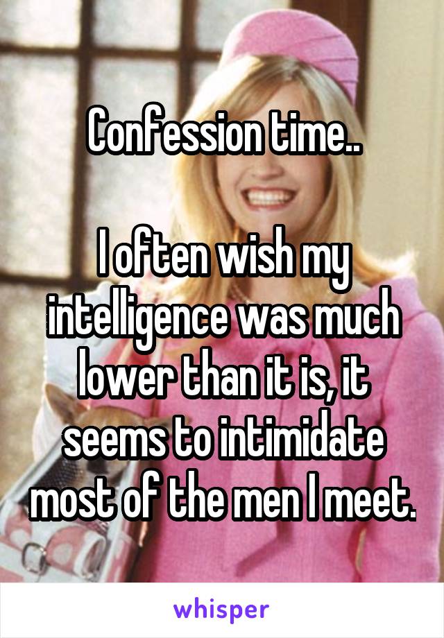 Confession time..

I often wish my intelligence was much lower than it is, it seems to intimidate most of the men I meet.