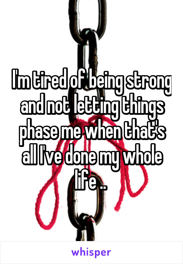 I'm tired of being strong and not letting things phase me when that's all I've done my whole life .. 