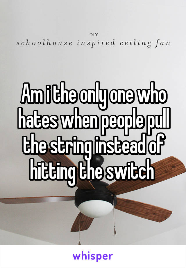 Am i the only one who hates when people pull the string instead of hitting the switch 