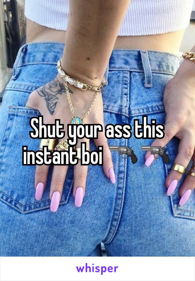 Shut your ass this instant boi 🔫🔫