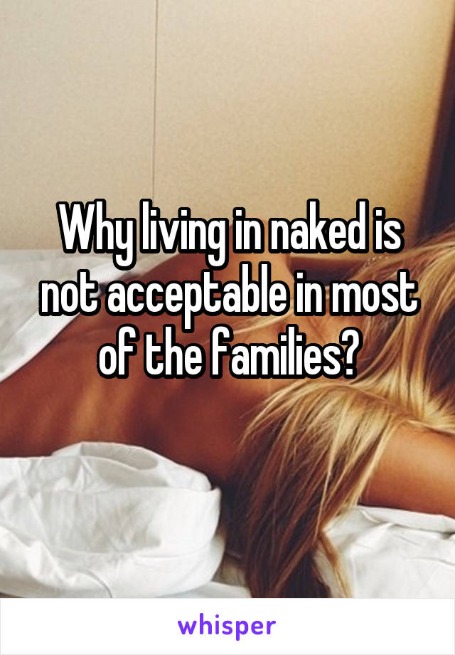 Why living in naked is not acceptable in most of the families?
