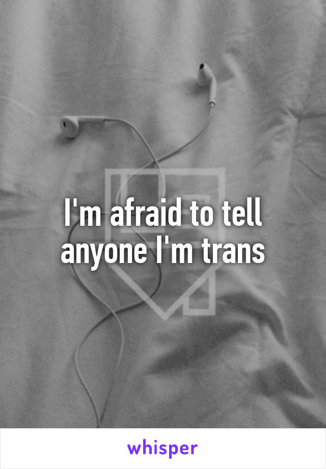 I'm afraid to tell anyone I'm trans