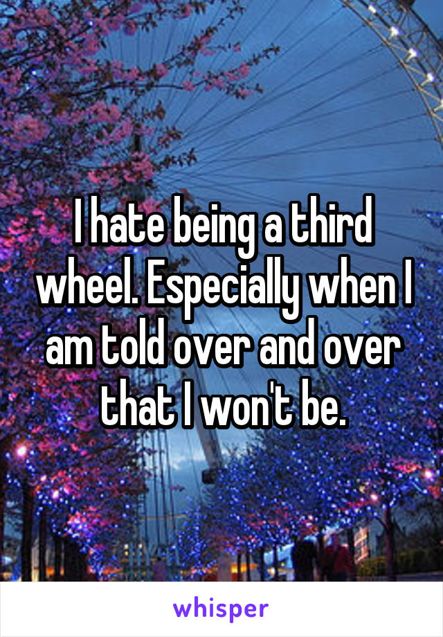 I hate being a third wheel. Especially when I am told over and over that I won't be.