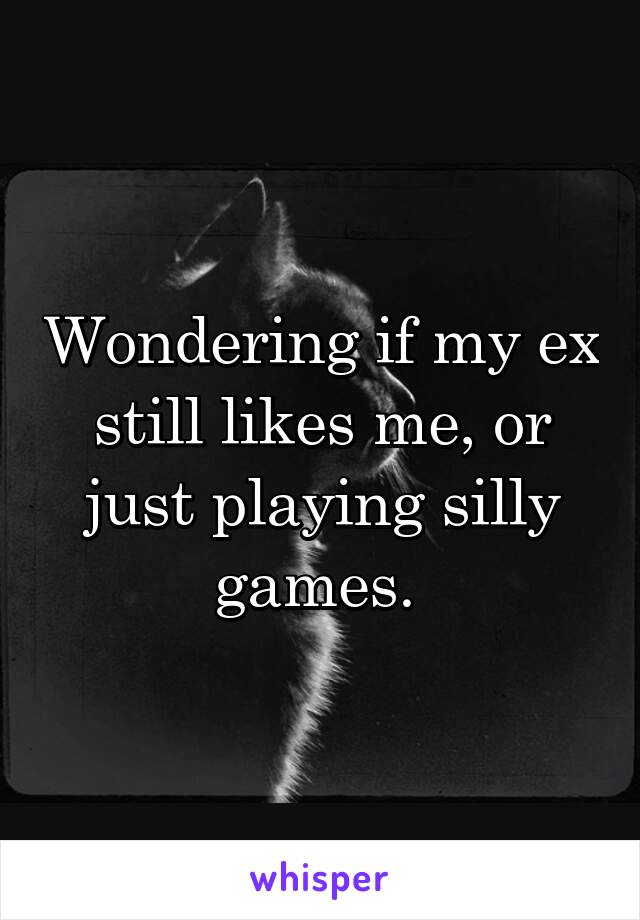 Wondering if my ex still likes me, or just playing silly games. 