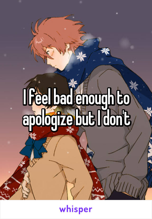 I feel bad enough to apologize but I don't