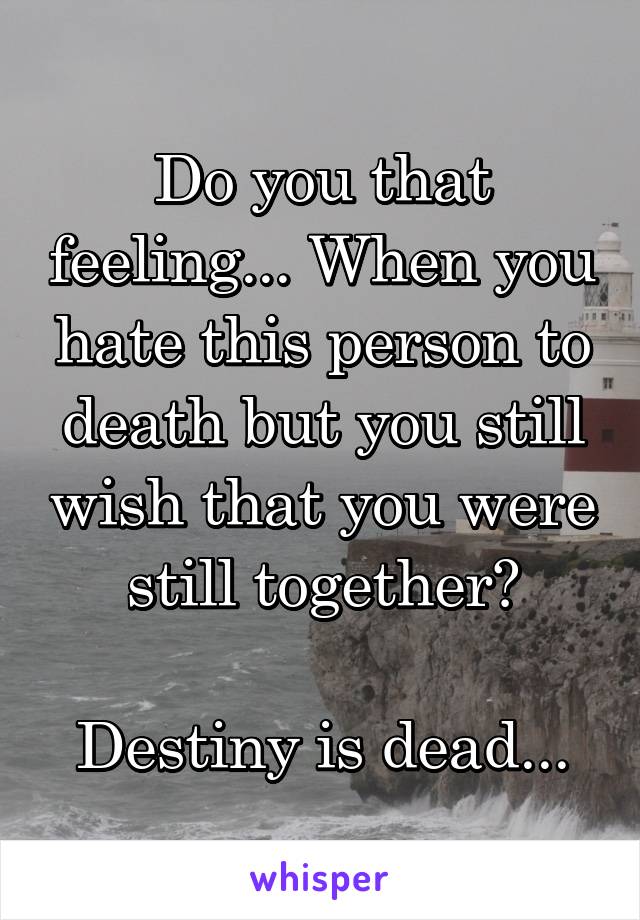 Do you that feeling... When you hate this person to death but you still wish that you were still together?

Destiny is dead...