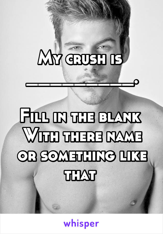 My crush is 
_________.

Fill in the blank 
With there name or something like that 