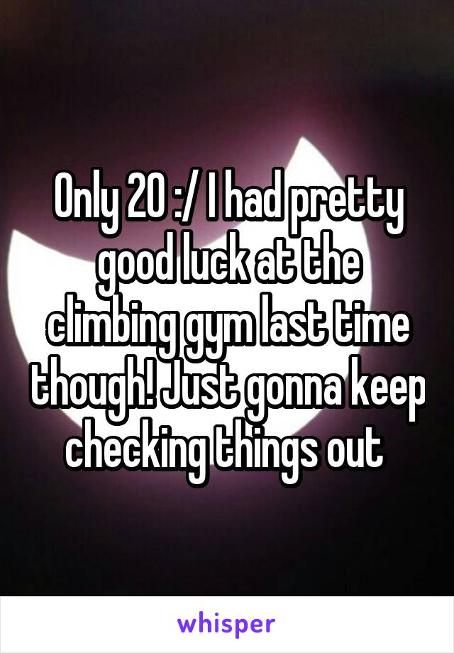 Only 20 :/ I had pretty good luck at the climbing gym last time though! Just gonna keep checking things out 