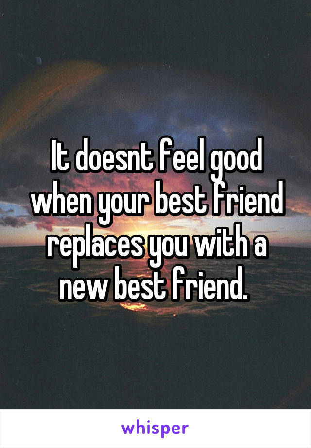 It doesnt feel good when your best friend replaces you with a new best friend. 