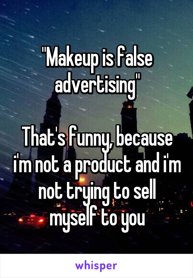 "Makeup is false advertising"

That's funny, because i'm not a product and i'm not trying to sell myself to you