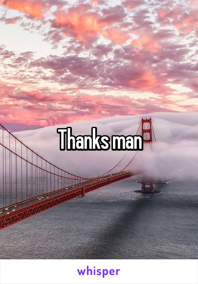 Thanks man