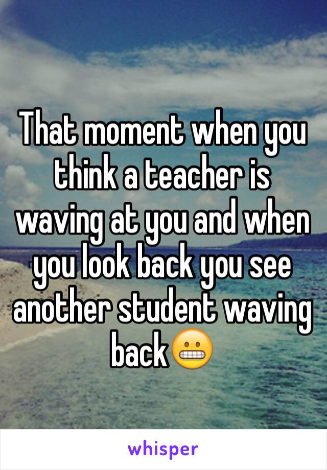 That moment when you think a teacher is waving at you and when you look back you see another student waving back😬