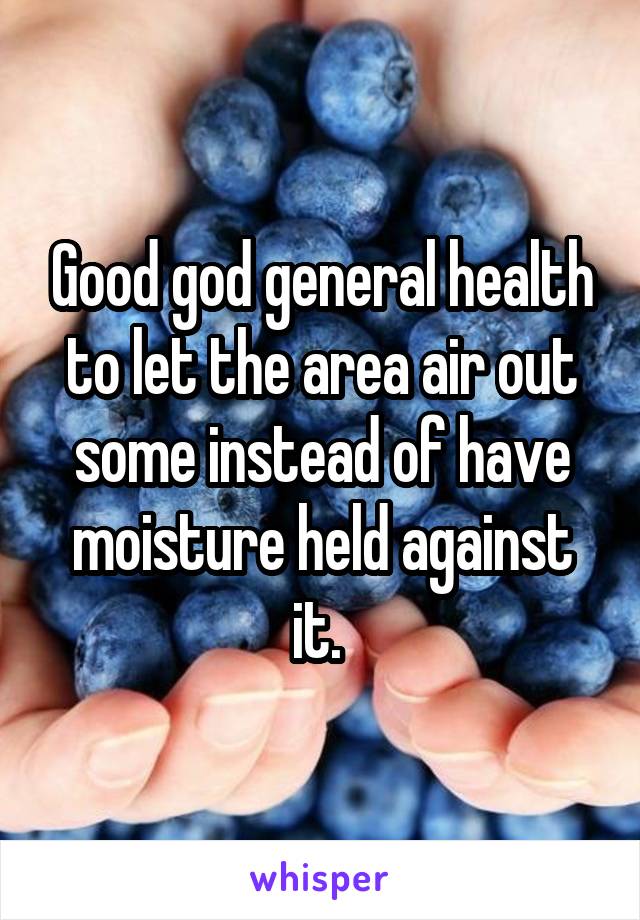 Good god general health to let the area air out some instead of have moisture held against it. 