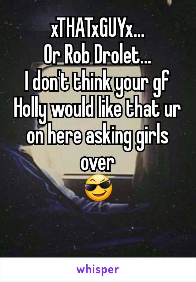 xTHATxGUYx...
Or Rob Drolet...
I don't think your gf Holly would like that ur on here asking girls over
😎