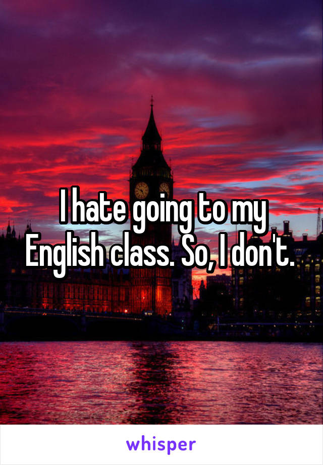 I hate going to my English class. So, I don't. 