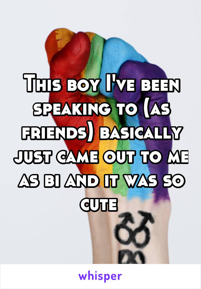 This boy I've been speaking to (as friends) basically just came out to me as bi and it was so cute 