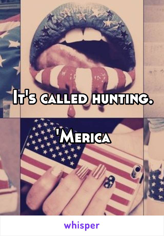 It's called hunting. 
'Merica