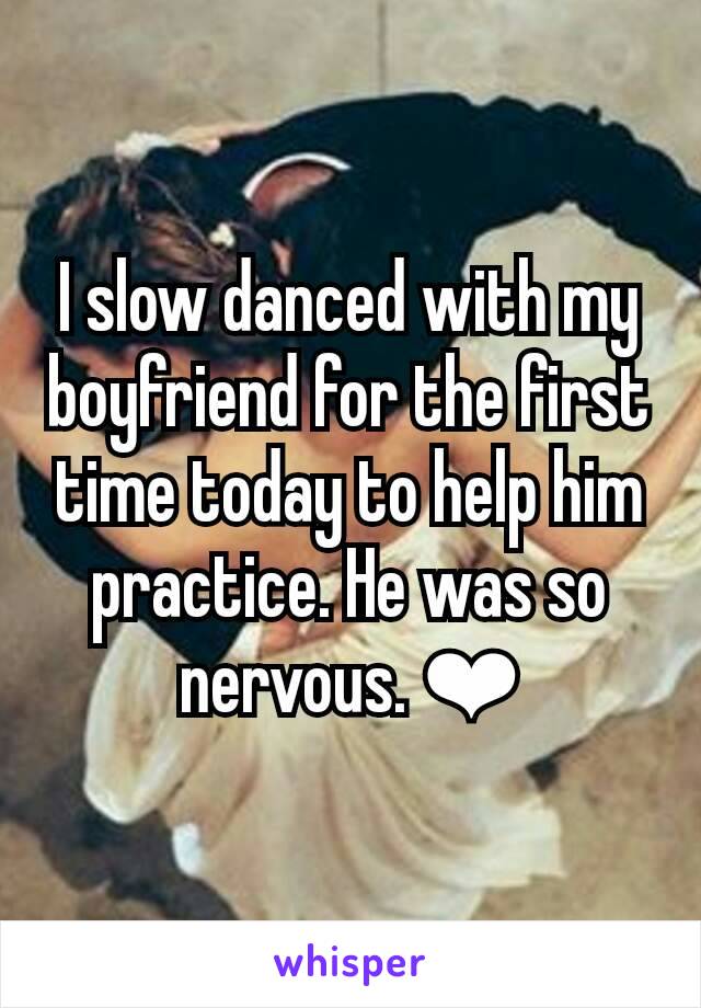 I slow danced with my boyfriend for the first time today to help him practice. He was so nervous. ❤